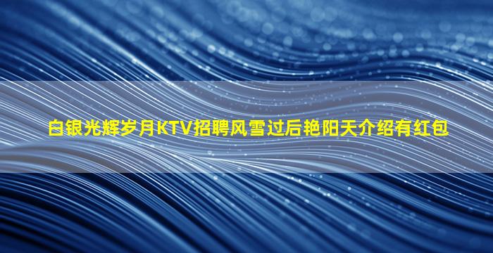 白银光辉岁月KTV招聘风雪过后艳阳天介绍有红包